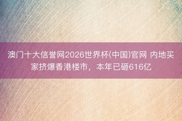 澳门十大信誉网2026世界杯(中国)官网 内地买家挤爆香港楼市,本年已砸616亿