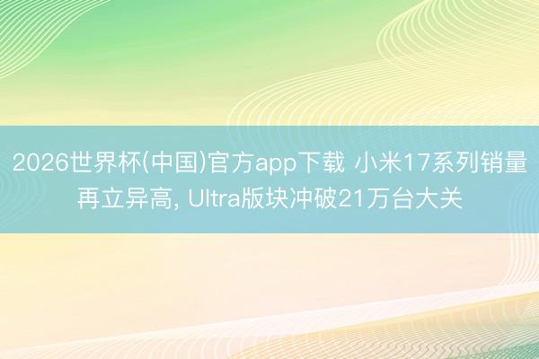 2026世界杯(中国)官方app下载 小米17系列销量再立异高, Ultra版块冲破21万台大关