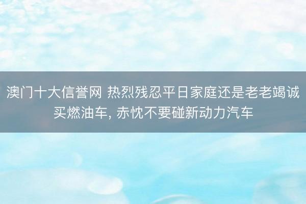 澳门十大信誉网 热烈残忍平日家庭还是老老竭诚买燃油车, 赤忱不要碰新动力汽车