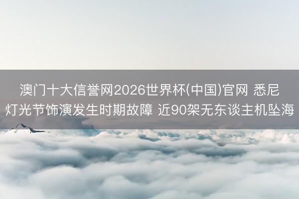 澳门十大信誉网2026世界杯(中国)官网 悉尼灯光节饰演发生时期故障 近90架无东谈主机坠海