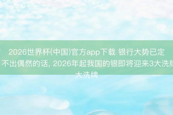 2026世界杯(中国)官方app下载 银行大势已定! 不出偶然的话, 2026年起我国的银即将迎来3大洗牌