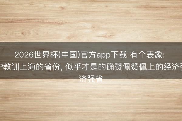2026世界杯(中国)官方app下载 有个表象: GDP教训上海的省份, 似乎才是的确赞佩赞佩上的经济强省