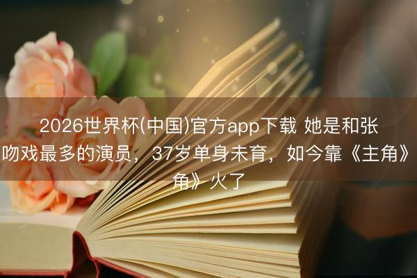 2026世界杯(中国)官方app下载 她是和张嘉益吻戏最多的演员,37岁单身未育,如今靠《主角》火了