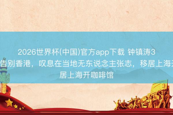 2026世界杯(中国)官方app下载 钟镇涛35岁女儿告别香港,叹息在当地无东说念主张志,移居上海开咖啡馆