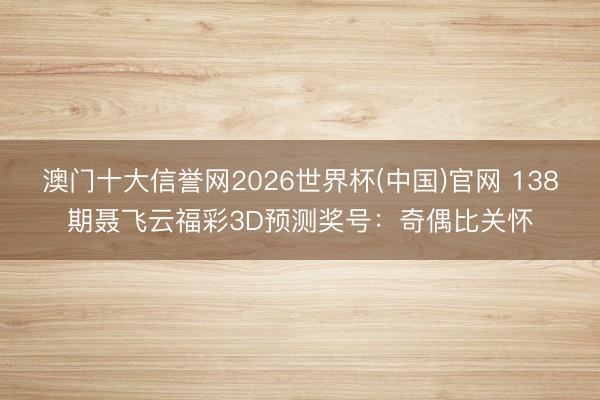 澳门十大信誉网2026世界杯(中国)官网 138期聂飞云福彩3D预测奖号:奇偶比关怀