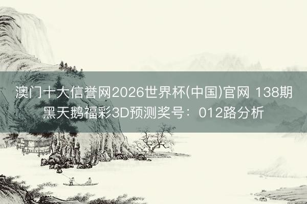 澳门十大信誉网2026世界杯(中国)官网 138期黑天鹅福彩3D预测奖号:012路分析