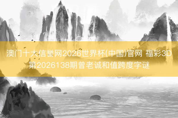 澳门十大信誉网2026世界杯(中国)官网 福彩3D第2026138期曾老诚和值跨度字谜