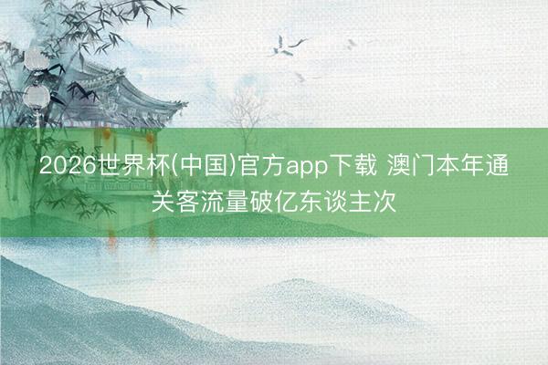 2026世界杯(中国)官方app下载 澳门本年通关客流量破亿东谈主次