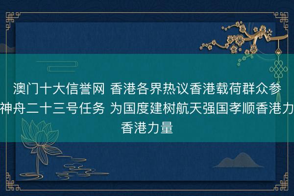 澳门十大信誉网 香港各界热议香港载荷群众参与神舟二十三号任务 为国度建树航天强国孝顺香港力量
