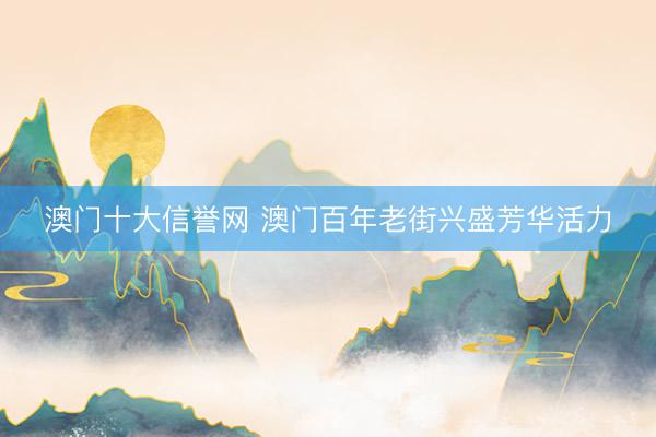 澳门十大信誉网 澳门百年老街兴盛芳华活力