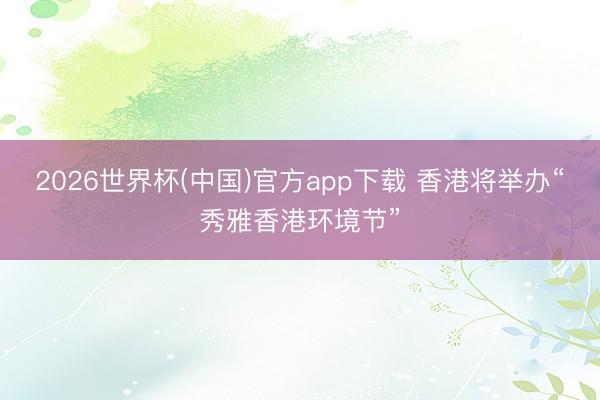 2026世界杯(中国)官方app下载 香港将举办“秀雅香港环境节”