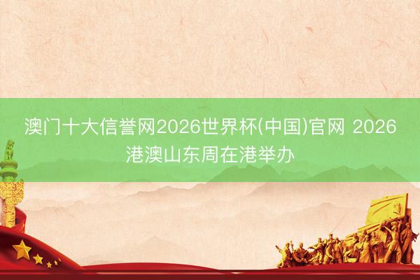 澳门十大信誉网2026世界杯(中国)官网 2026港澳山东周在港举办