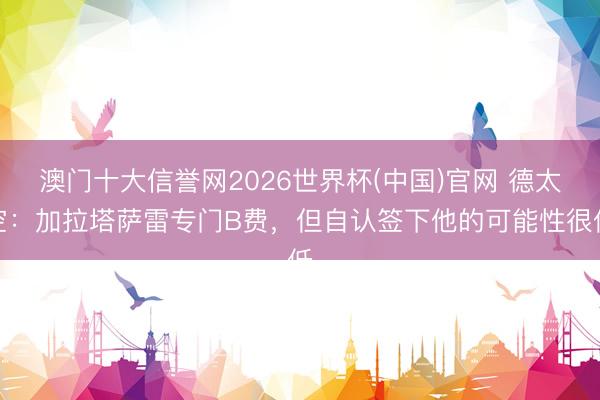 澳门十大信誉网2026世界杯(中国)官网 德太空:加拉塔萨雷专门B费,但自认签下他的可能性很低
