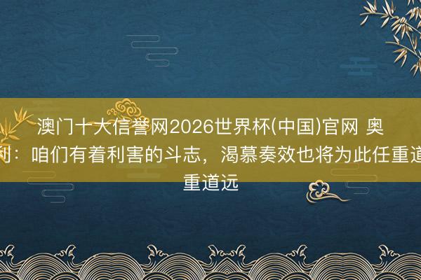 澳门十大信誉网2026世界杯(中国)官网 奥赖利:咱们有着利害的斗志,渴慕奏效也将为此任重道远