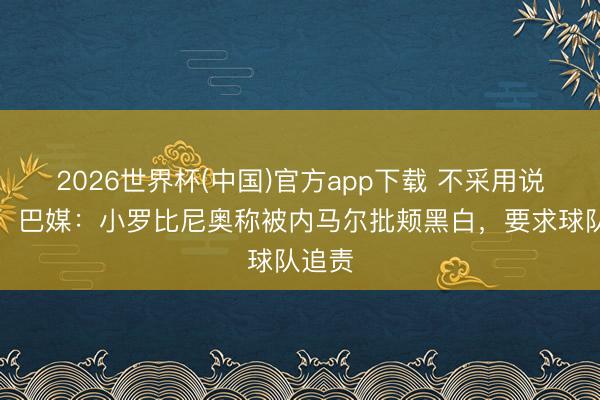 2026世界杯(中国)官方app下载 不采用说念歉!巴媒:小罗比尼奥称被内马尔批颊黑白,要求球队追责