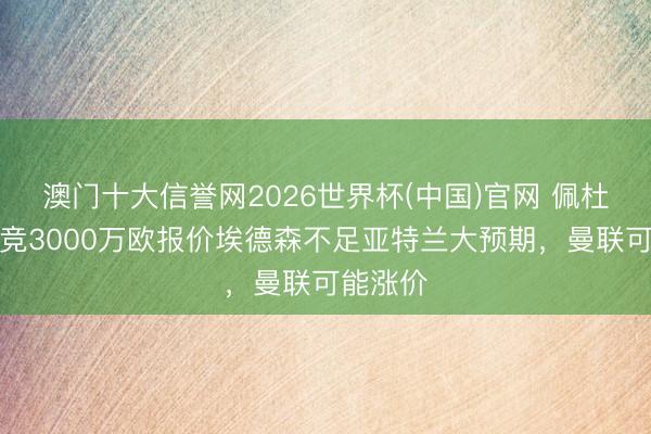 澳门十大信誉网2026世界杯(中国)官网 佩杜拉:马竞3000万欧报价埃德森不足亚特兰大预期,曼联可能涨价