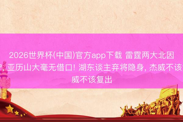 2026世界杯(中国)官方app下载 雷霆两大北因出炉, 亚历山大毫无借口! 湖东谈主弃将隐身, 杰威不该复出