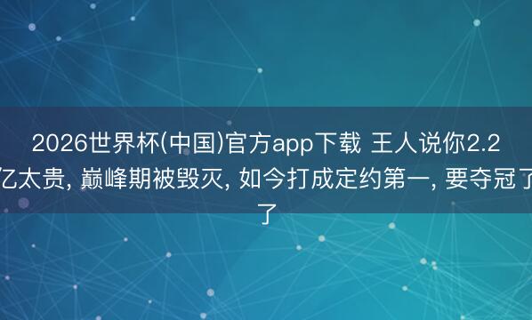 2026世界杯(中国)官方app下载 王人说你2.2亿太贵, 巅峰期被毁灭, 如今打成定约第一, 要夺冠了