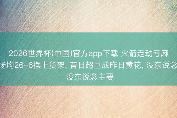 2026世界杯(中国)官方app下载 火箭走动亏麻了? 场均26+6摆上货架， 昔日超巨成昨日黄花， 没东说念主要