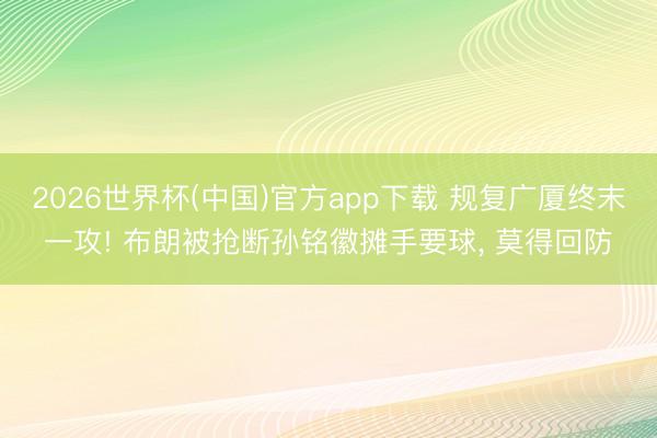 2026世界杯(中国)官方app下载 规复广厦终末一攻! 布朗被抢断孙铭徽摊手要球, 莫得回防