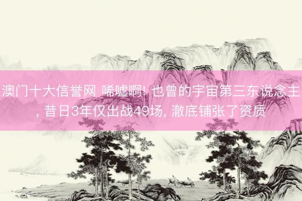 澳门十大信誉网 唏嘘啊! 也曾的宇宙第三东说念主, 昔日3年仅出战49场, 澈底铺张了资质