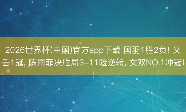 2026世界杯(中国)官方app下载 国羽1胜2负! 又丢1冠， 陈雨菲决胜局3-11险逆转， 女双NO.1冲冠!