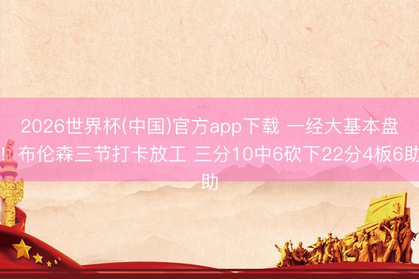 2026世界杯(中国)官方app下载 一经大基本盘!布伦森三节打卡放工 三分10中6砍下22分4板6助