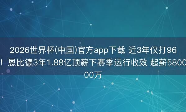 2026世界杯(中国)官方app下载 近3年仅打96场!恩比德3年1.88亿顶薪下赛季运行收效 起薪5800万