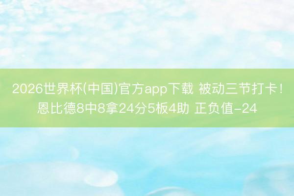 2026世界杯(中国)官方app下载 被动三节打卡!恩比德8中8拿24分5板4助 正负值-24
