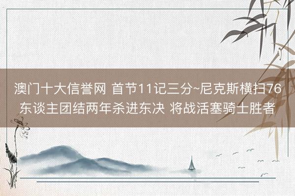 澳门十大信誉网 首节11记三分~尼克斯横扫76东谈主团结两年杀进东决 将战活塞骑士胜者