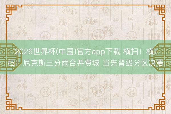 2026世界杯(中国)官方app下载 横扫！横！扫！尼克斯三分雨合并费城 当先晋级分区决赛