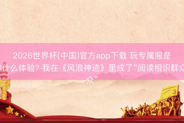 2026世界杯(中国)官方app下载 玩专属服是种什么体验? 我在《风浪神迹》里成了“阅读相识群众”