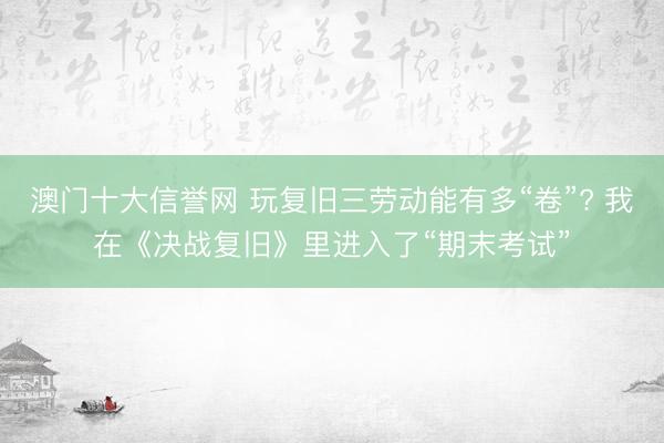 澳门十大信誉网 玩复旧三劳动能有多“卷”? 我在《决战复旧》里进入了“期末考试”
