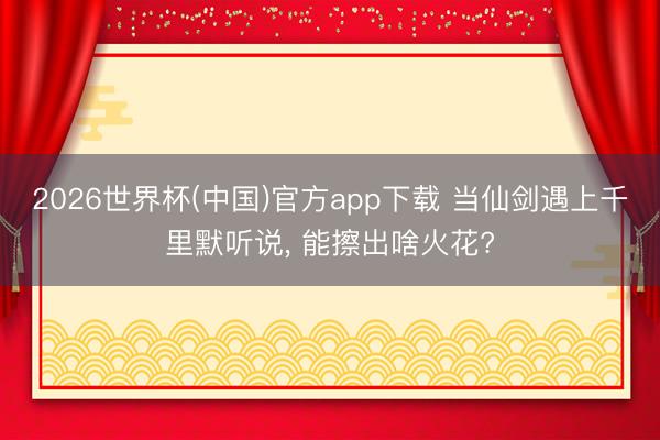 2026世界杯(中国)官方app下载 当仙剑遇上千里默听说, 能擦出啥火花?