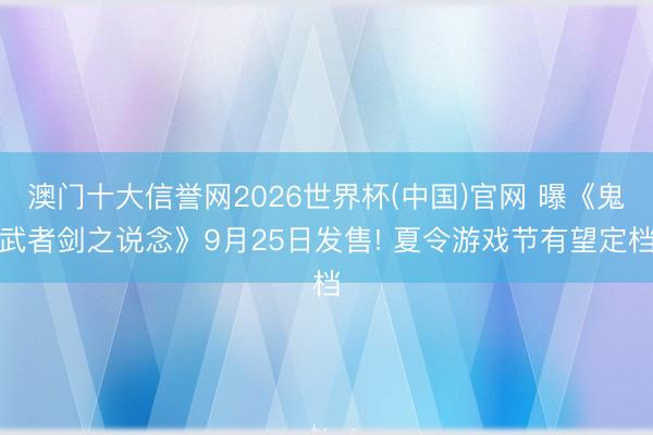 澳门十大信誉网2026世界杯(中国)官网 曝《鬼武者剑之说念》9月25日发售! 夏令游戏节有望定档