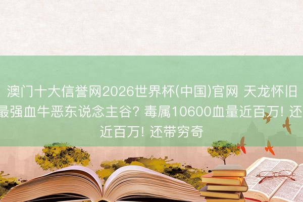 澳门十大信誉网2026世界杯(中国)官网 天龙怀旧: 国服最强血牛恶东说念主谷? 毒属10600血量近百万! 还带穷奇