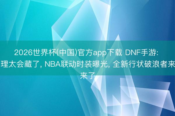 2026世界杯(中国)官方app下载 DNF手游: 查理太会藏了, NBA联动时装曝光, 全新行状破浪者来了
