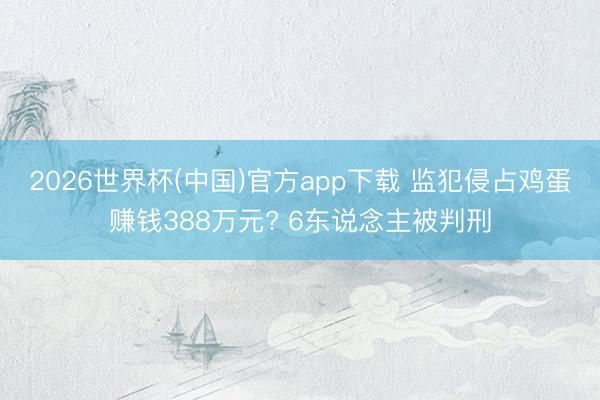 2026世界杯(中国)官方app下载 监犯侵占鸡蛋赚钱388万元? 6东说念主被判刑
