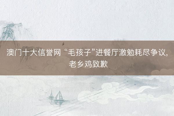 澳门十大信誉网 “毛孩子”进餐厅激勉耗尽争议, 老乡鸡致歉