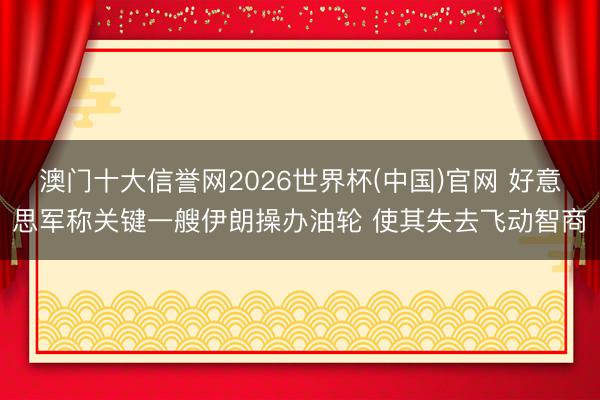 澳门十大信誉网2026世界杯(中国)官网 好意思军称关键一艘伊朗操办油轮 使其失去飞动智商