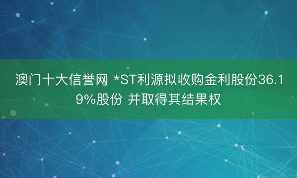 澳门十大信誉网 *ST利源拟收购金利股份36.19%股份 并取得其结果权