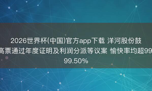 2026世界杯(中国)官方app下载 洋河股份鼓励会高票通过年度证明及利润分派等议案 愉快率均超99.50%