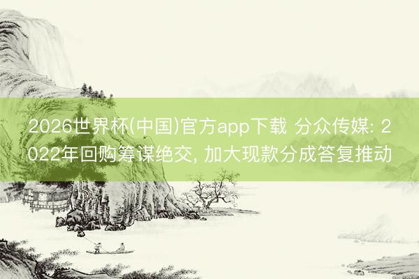 2026世界杯(中国)官方app下载 分众传媒: 2022年回购筹谋绝交, 加大现款分成答复推动
