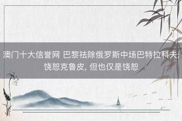 澳门十大信誉网 巴黎祛除俄罗斯中场巴特拉科夫;饶恕克鲁皮, 但也仅是饶恕