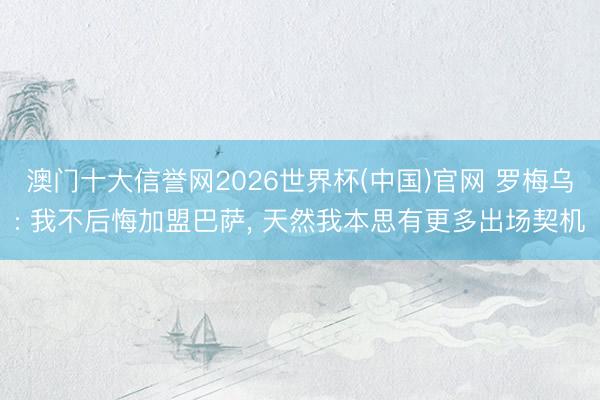 澳门十大信誉网2026世界杯(中国)官网 罗梅乌: 我不后悔加盟巴萨, 天然我本思有更多出场契机