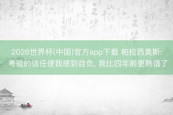 2026世界杯(中国)官方app下载 帕拉西奥斯: 考验的信任使我感到自负, 我比四年前更熟谙了