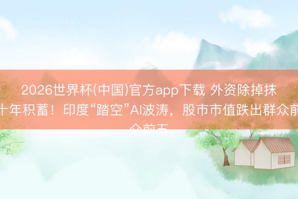 2026世界杯(中国)官方app下载 外资除掉抹去十年积蓄！印度“踏空”AI波涛，股市市值跌出群众前五