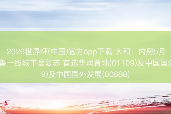 2026世界杯(中国)官方app下载 大和:内房5月销售进一步改善一线城市呈复苏 首选华润置地(01109)及中国国外发展(00688)