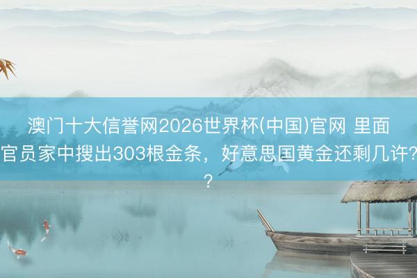 澳门十大信誉网2026世界杯(中国)官网 里面官员家中搜出303根金条,好意思国黄金还剩几许?