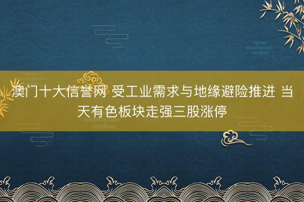 澳门十大信誉网 受工业需求与地缘避险推进 当天有色板块走强三股涨停